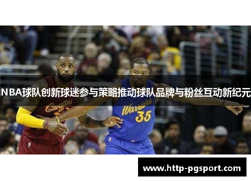 NBA球队创新球迷参与策略推动球队品牌与粉丝互动新纪元