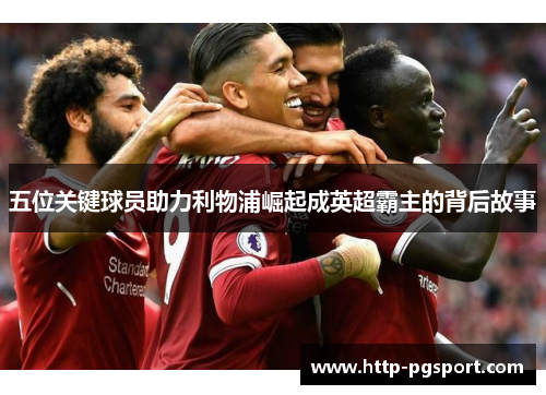 五位关键球员助力利物浦崛起成英超霸主的背后故事