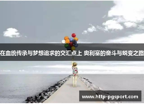 在血统传承与梦想追求的交汇点上 奥利塞的奋斗与蜕变之路