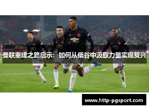 曼联重建之路启示：如何从低谷中汲取力量实现复兴