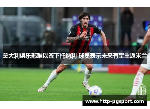意大利俱乐部难以签下托纳利 球员表示未来有望重返米兰