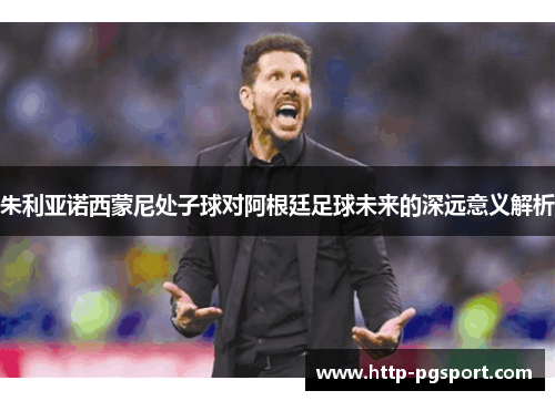 朱利亚诺西蒙尼处子球对阿根廷足球未来的深远意义解析