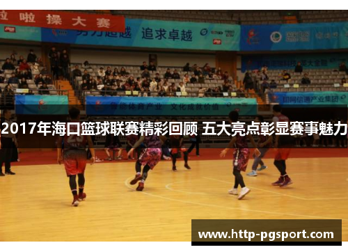 2017年海口篮球联赛精彩回顾 五大亮点彰显赛事魅力