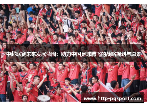 中超联赛未来发展蓝图：助力中国足球腾飞的战略规划与愿景