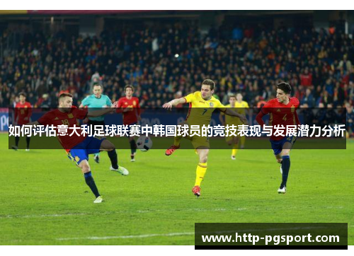 如何评估意大利足球联赛中韩国球员的竞技表现与发展潜力分析