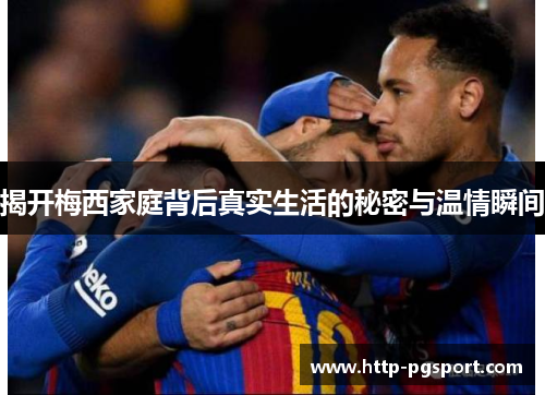 揭开梅西家庭背后真实生活的秘密与温情瞬间