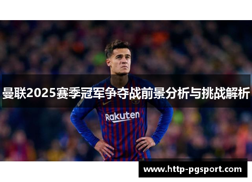 曼联2025赛季冠军争夺战前景分析与挑战解析