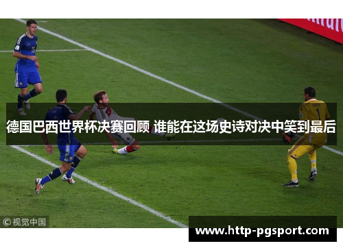 德国巴西世界杯决赛回顾 谁能在这场史诗对决中笑到最后