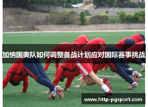加纳国奥队如何调整备战计划应对国际赛事挑战