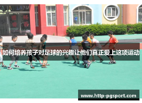 如何培养孩子对足球的兴趣让他们真正爱上这项运动