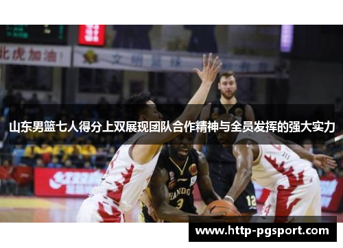 山东男篮七人得分上双展现团队合作精神与全员发挥的强大实力