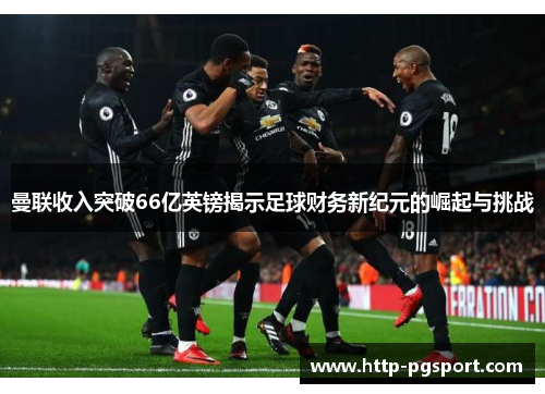 曼联收入突破66亿英镑揭示足球财务新纪元的崛起与挑战