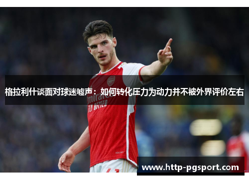格拉利什谈面对球迷嘘声：如何转化压力为动力并不被外界评价左右