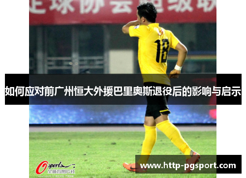 如何应对前广州恒大外援巴里奥斯退役后的影响与启示