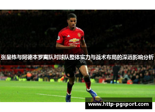 张呈栋与阿德本罗离队对球队整体实力与战术布局的深远影响分析