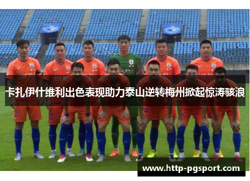 卡扎伊什维利出色表现助力泰山逆转梅州掀起惊涛骇浪