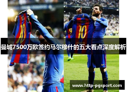 曼城7500万欧签约马尔穆什的五大看点深度解析