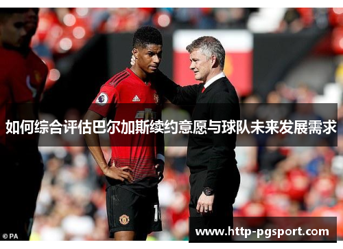 如何综合评估巴尔加斯续约意愿与球队未来发展需求