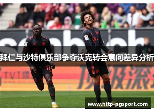 拜仁与沙特俱乐部争夺沃克转会意向差异分析