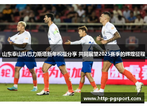 山东泰山队巴力斯塔新年祝福分享 共同展望2025赛季的辉煌征程