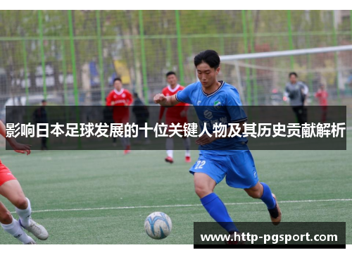 影响日本足球发展的十位关键人物及其历史贡献解析