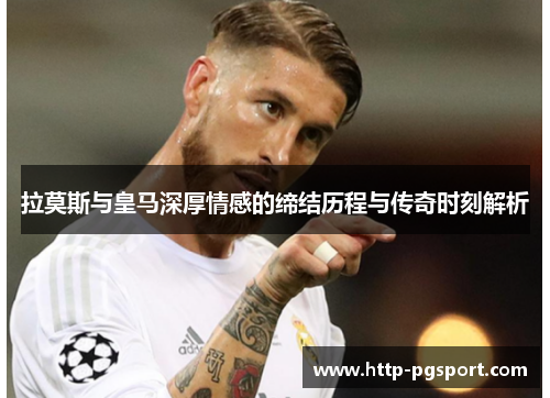 拉莫斯与皇马深厚情感的缔结历程与传奇时刻解析
