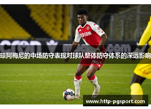 琼阿梅尼的中场防守表现对球队整体防守体系的深远影响