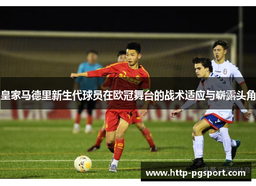 皇家马德里新生代球员在欧冠舞台的战术适应与崭露头角