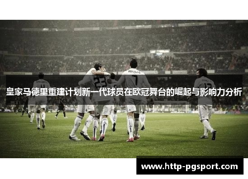 皇家马德里重建计划新一代球员在欧冠舞台的崛起与影响力分析