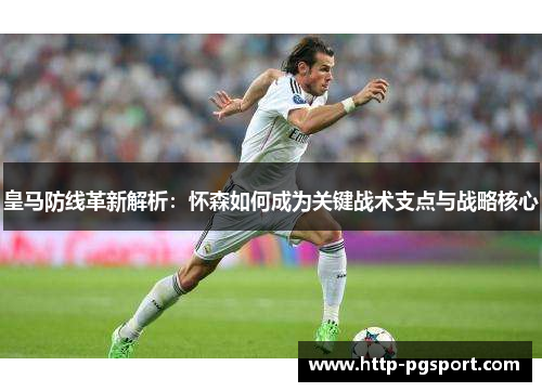 皇马防线革新解析：怀森如何成为关键战术支点与战略核心