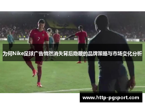 为何Nike足球广告悄然消失背后隐藏的品牌策略与市场变化分析