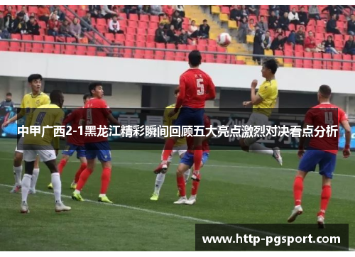 中甲广西2-1黑龙江精彩瞬间回顾五大亮点激烈对决看点分析