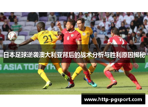 日本足球逆袭澳大利亚背后的战术分析与胜利原因揭秘