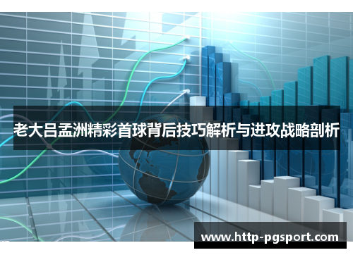 老大吕孟洲精彩首球背后技巧解析与进攻战略剖析