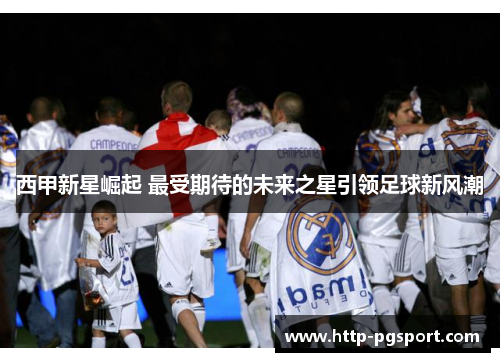 西甲新星崛起 最受期待的未来之星引领足球新风潮