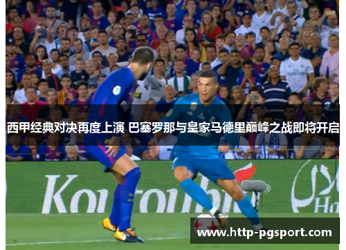 西甲经典对决再度上演 巴塞罗那与皇家马德里巅峰之战即将开启 西甲经典对决再度上演 巴塞罗那与皇家马德里巅峰之战即将开启