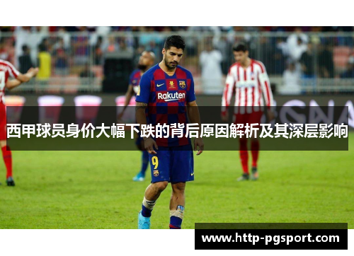 西甲球员身价大幅下跌的背后原因解析及其深层影响 西甲球员身价大幅下跌的背后原因解析及其深层影响