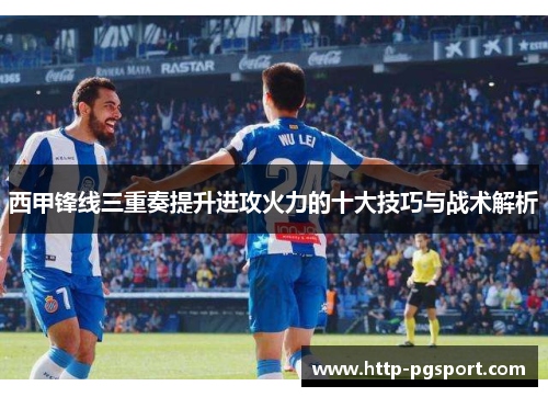 西甲锋线三重奏提升进攻火力的十大技巧与战术解析 西甲锋线三重奏提升进攻火力的十大技巧与战术解析