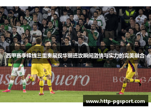 西甲赛季锋线三重奏展现华丽进攻瞬间激情与实力的完美融合 西甲赛季锋线三重奏展现华丽进攻瞬间激情与实力的完美融合