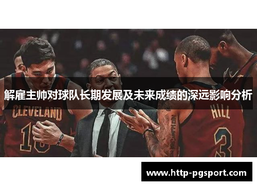 解雇主帅对球队长期发展及未来成绩的深远影响分析 解雇主帅对球队长期发展及未来成绩的深远影响分析
