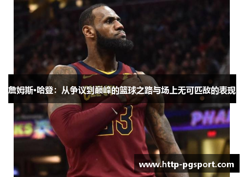 詹姆斯·哈登：从争议到巅峰的篮球之路与场上无可匹敌的表现