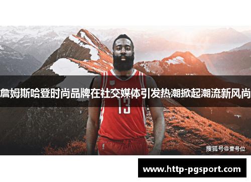 詹姆斯哈登时尚品牌在社交媒体引发热潮掀起潮流新风尚 詹姆斯哈登时尚品牌在社交媒体引发热潮掀起潮流新风尚