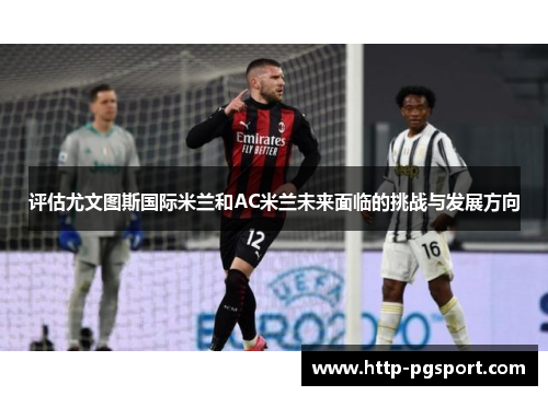 评估尤文图斯国际米兰和AC米兰未来面临的挑战与发展方向 评估尤文图斯国际米兰和AC米兰未来面临的挑战与发展方向