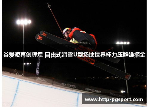 谷爱凌再创辉煌 自由式滑雪U型场地世界杯力压群雄摘金 谷爱凌再创辉煌 自由式滑雪U型场地世界杯力压群雄摘金