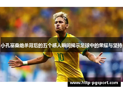 小孔塞桑绝杀背后的五个感人瞬间揭示足球中的荣耀与坚持