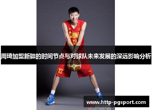周琦加盟新疆的时间节点与对球队未来发展的深远影响分析