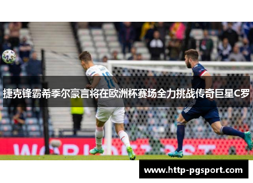 捷克锋霸希季尔豪言将在欧洲杯赛场全力挑战传奇巨星C罗