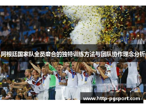 阿根廷国家队全员磨合的独特训练方法与团队协作理念分析