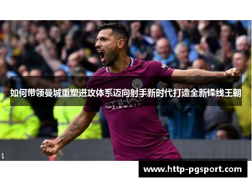 如何带领曼城重塑进攻体系迈向射手新时代打造全新锋线王朝