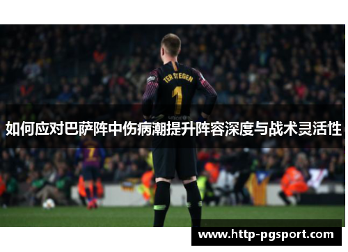 如何应对巴萨阵中伤病潮提升阵容深度与战术灵活性